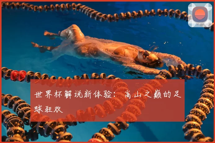 世界杯解说新体验:高山之巅的足球狂欢