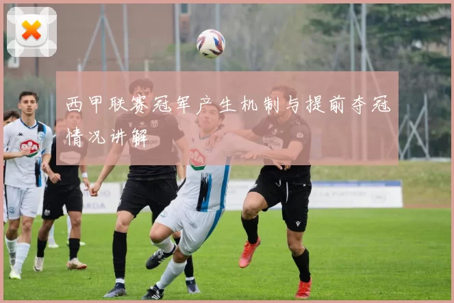 西甲联赛冠军产生机制与提前夺冠情况讲解
