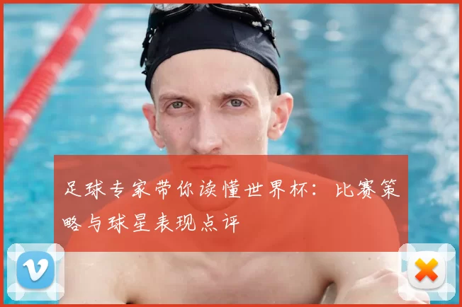 足球专家带你读懂世界杯：比赛策略与球星表现点评