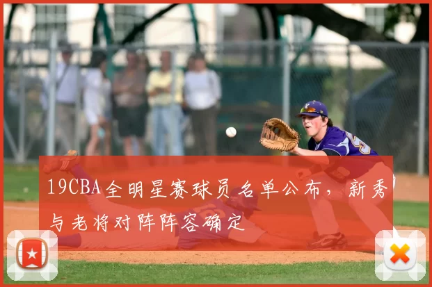 19CBA全明星赛球员名单公布，新秀与老将对阵阵容确定