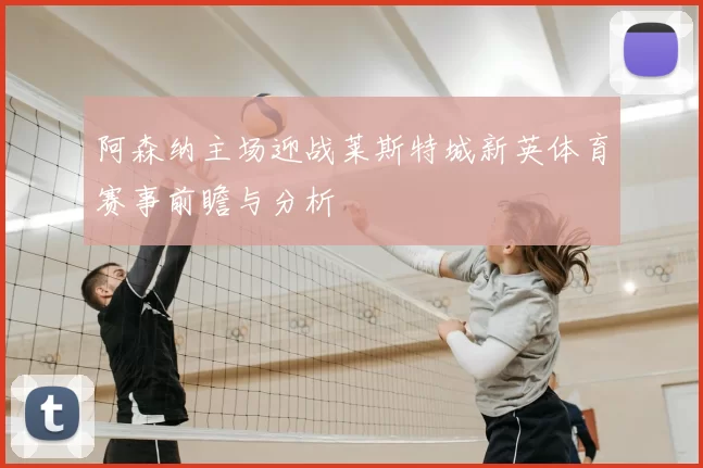 阿森纳主场迎战莱斯特城新英体育赛事前瞻与分析