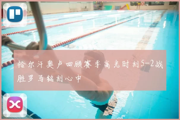 恰尔汗奥卢回顾赛季高光时刻5-2战胜罗马铭刻心中