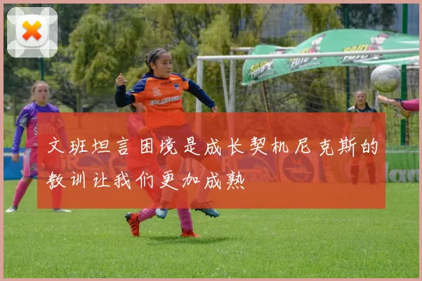 文班坦言困境是成长契机尼克斯的教训让我们更加成熟