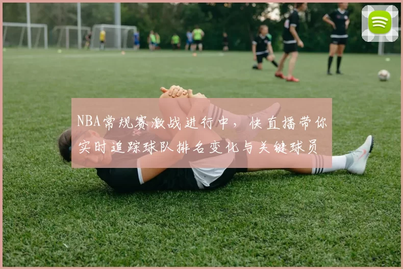 NBA常规赛激战进行中，快直播带你实时追踪球队排名变化与关键球员表现