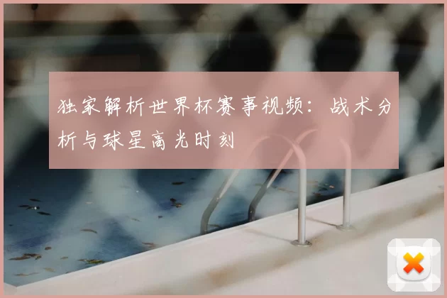 独家解析世界杯赛事视频:战术分析与球星高光时刻