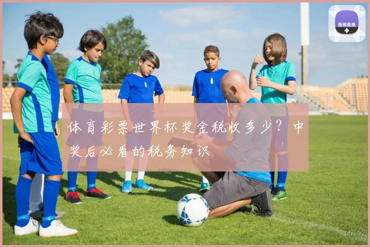 体育彩票世界杯奖金税收多少？中奖后必看的税务知识