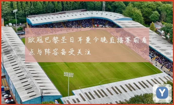 欧冠巴黎圣日耳曼今晚直播赛前看点与阵容备受关注