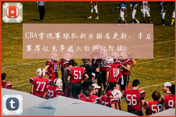 CBA常规赛球队积分排名更新,季后赛席位竞争进入白热化阶段