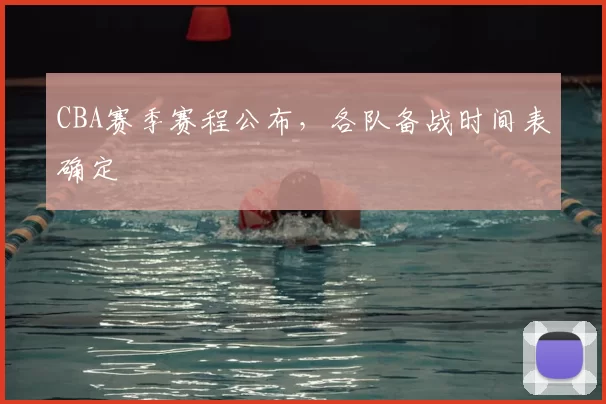 CBA赛季赛程公布，各队备战时间表确定