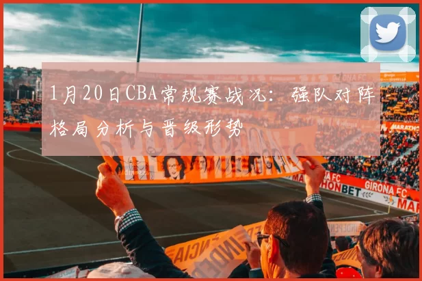 1月20日CBA常规赛战况:强队对阵格局分析与晋级形势
