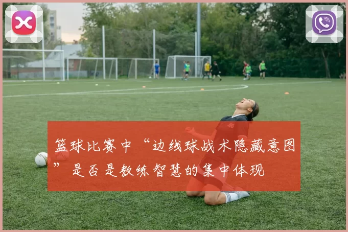 篮球比赛中“边线球战术隐藏意图”是否是教练智慧的集中体现