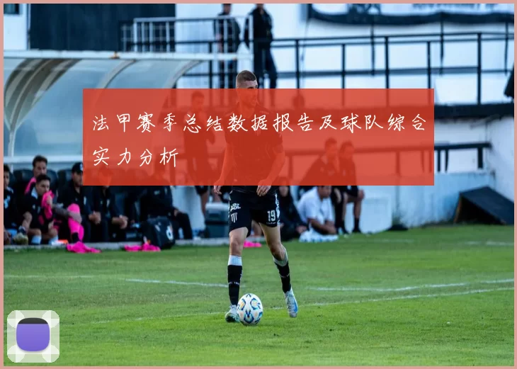法甲赛季总结数据报告及球队综合实力分析