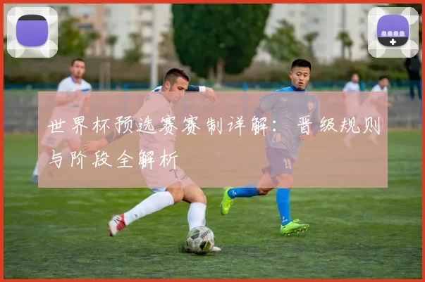 世界杯预选赛赛制详解:晋级规则与阶段全解析