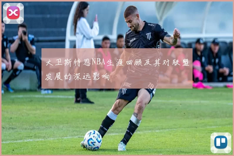 大卫斯特恩NBA生涯回顾及其对联盟发展的深远影响