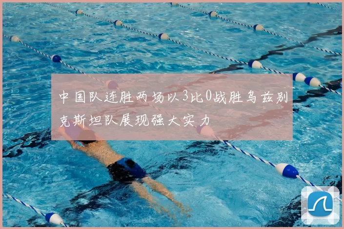 中国队连胜两场以3比0战胜乌兹别克斯坦队展现强大实力
