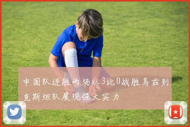 中国队连胜两场以3比0战胜乌兹别克斯坦队展现强大实力