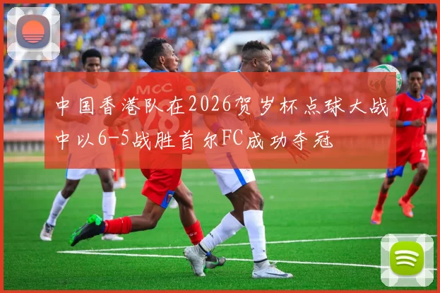 中国香港队在2026贺岁杯点球大战中以6-5战胜首尔FC成功夺冠