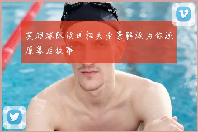 英超球队试训相关全景解读为你还原幕后故事