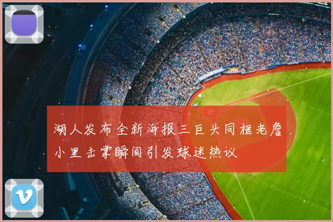湖人发布全新海报三巨头同框老詹小里击掌瞬间引发球迷热议