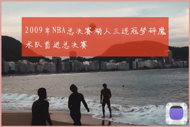 2009年NBA总决赛湖人三连冠梦碎魔术队首进总决赛