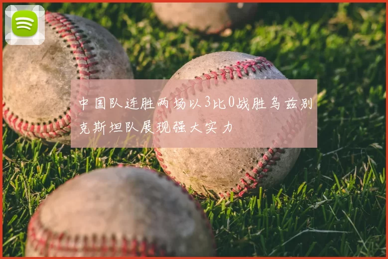 中国队连胜两场以3比0战胜乌兹别克斯坦队展现强大实力