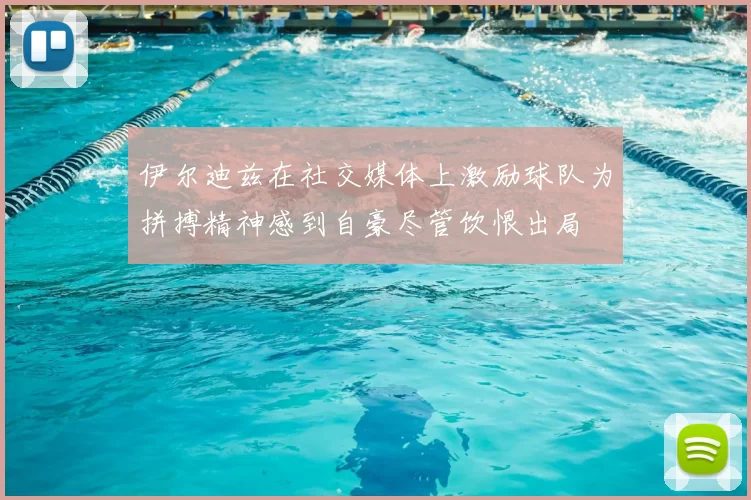 伊尔迪兹在社交媒体上激励球队为拼搏精神感到自豪尽管饮恨出局
