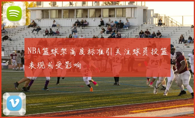 NBA篮球架高度标准引关注球员投篮表现或受影响