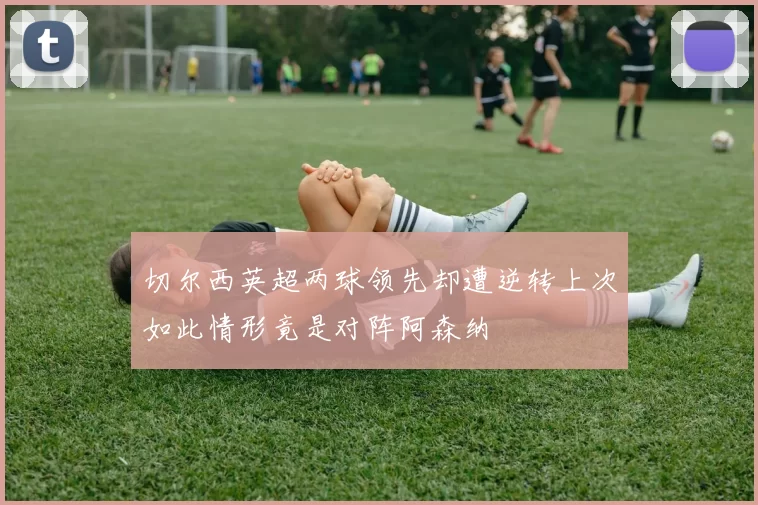 切尔西英超两球领先却遭逆转上次如此情形竟是对阵阿森纳