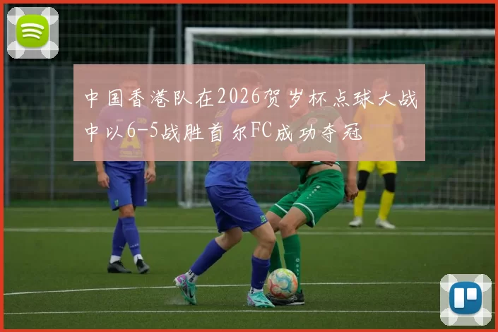 中国香港队在2026贺岁杯点球大战中以6-5战胜首尔FC成功夺冠