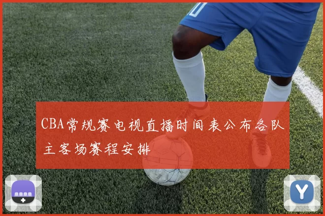 CBA常规赛电视直播时间表公布各队主客场赛程安排