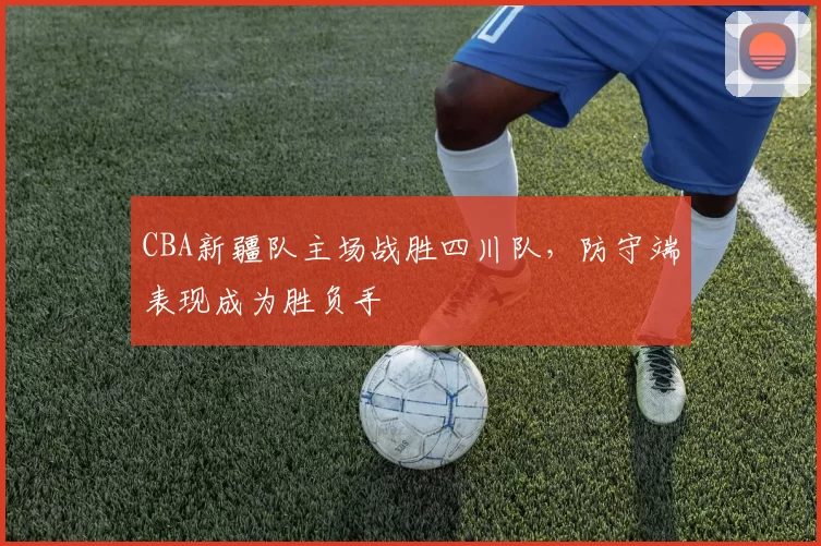 CBA新疆队主场战胜四川队,防守端表现成为胜负手