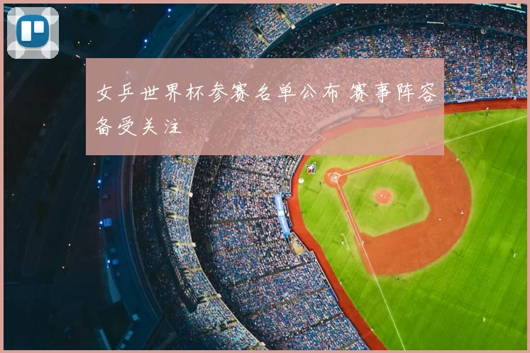 女乒世界杯参赛名单公布 赛事阵容备受关注