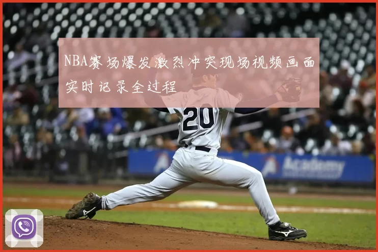 NBA赛场爆发激烈冲突现场视频画面实时记录全过程
