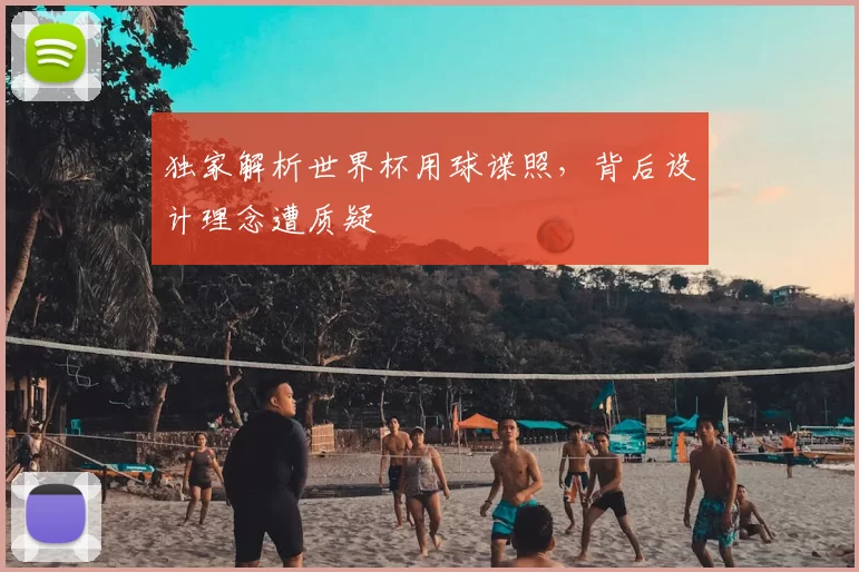 独家解析世界杯用球谍照，背后设计理念遭质疑