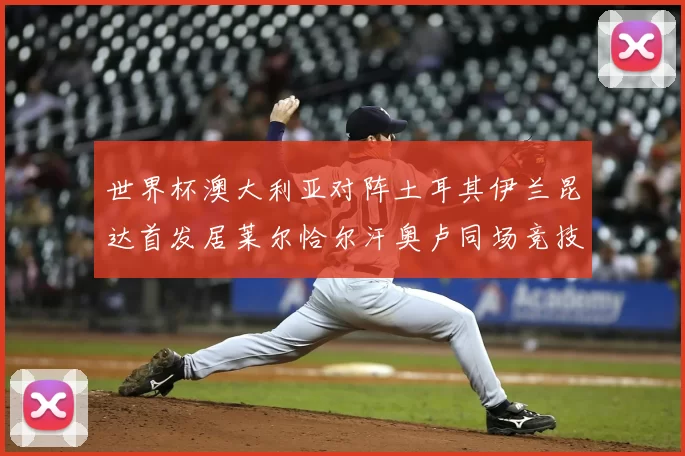 世界杯澳大利亚对阵土耳其伊兰昆达首发居莱尔恰尔汗奥卢同场竞技