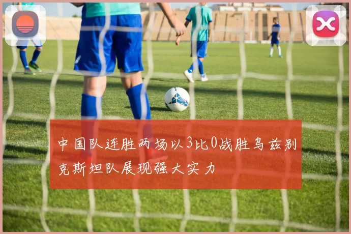 中国队连胜两场以3比0战胜乌兹别克斯坦队展现强大实力