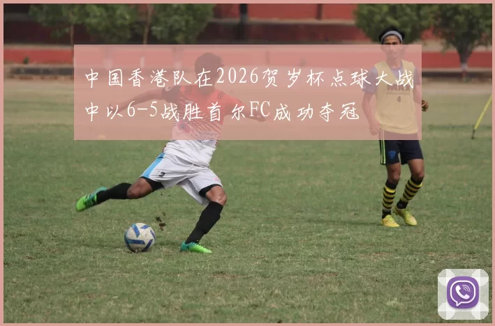 中国香港队在2026贺岁杯点球大战中以6-5战胜首尔FC成功夺冠