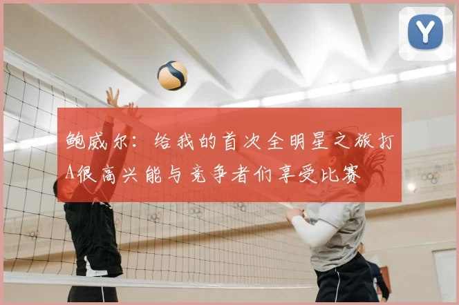 鲍威尔：给我的首次全明星之旅打A很高兴能与竞争者们享受比赛