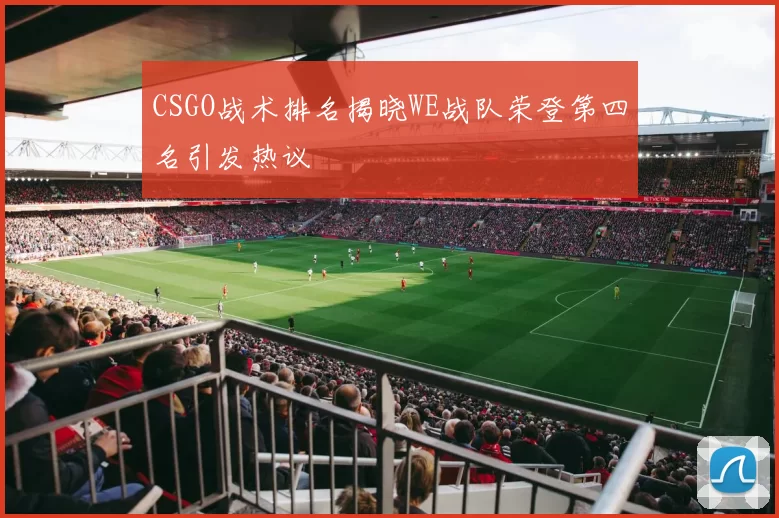 CSGO战术排名揭晓WE战队荣登第四名引发热议