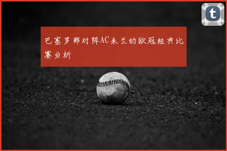 巴塞罗那对阵AC米兰的欧冠经典比赛分析