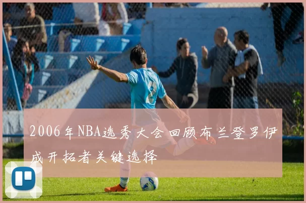 2006年NBA选秀大会回顾布兰登罗伊成开拓者关键选择