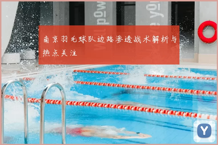 南京羽毛球队边路渗透战术解析与热点关注