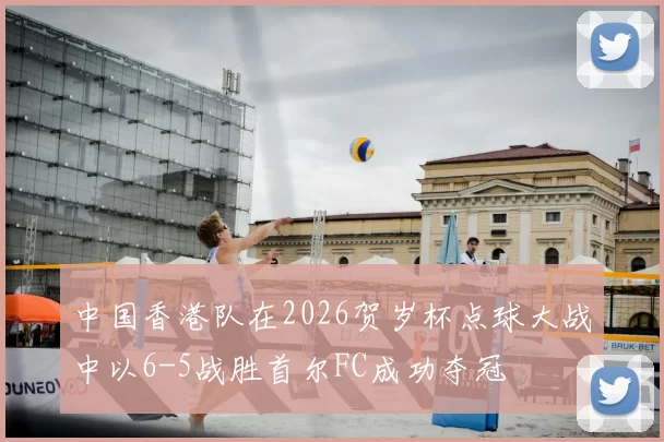 中国香港队在2026贺岁杯点球大战中以6-5战胜首尔FC成功夺冠