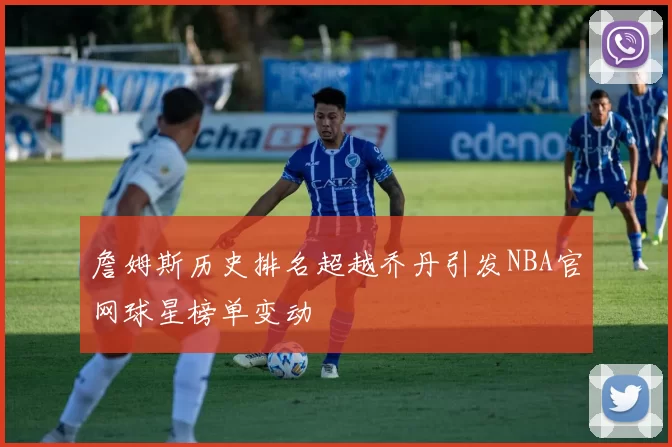 詹姆斯历史排名超越乔丹引发NBA官网球星榜单变动