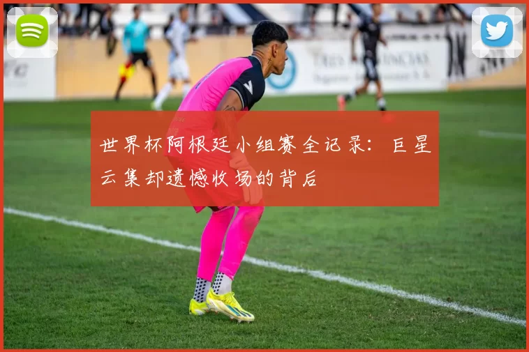 世界杯阿根廷小组赛全记录:巨星云集却遗憾收场的背后