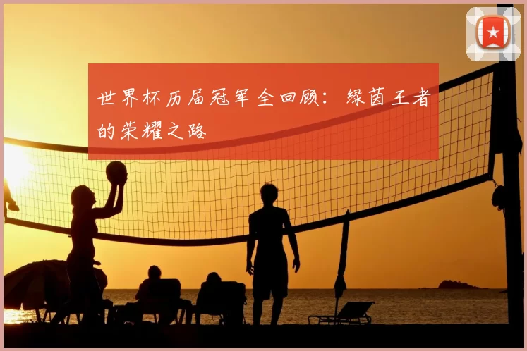 世界杯历届冠军全回顾:绿茵王者的荣耀之路