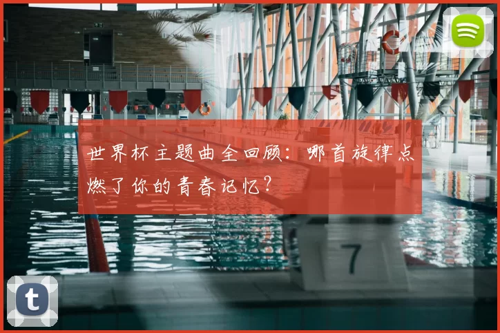 世界杯主题曲全回顾:哪首旋律点燃了你的青春记忆?