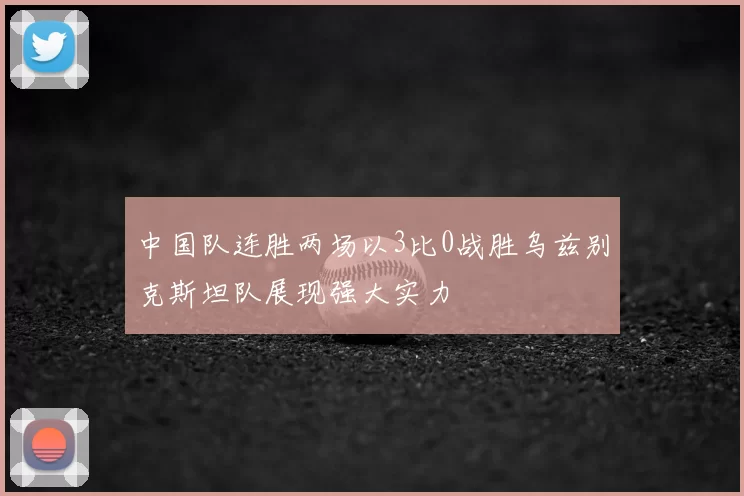 中国队连胜两场以3比0战胜乌兹别克斯坦队展现强大实力