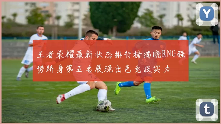 王者荣耀最新状态排行榜揭晓RNG强势跻身第五名展现出色竞技实力