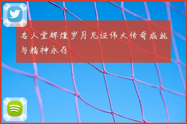 名人堂辉煌岁月见证伟大传奇成就与精神永存